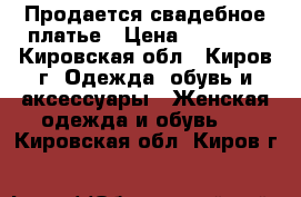  Продается свадебное платье › Цена ­ 10 000 - Кировская обл., Киров г. Одежда, обувь и аксессуары » Женская одежда и обувь   . Кировская обл.,Киров г.